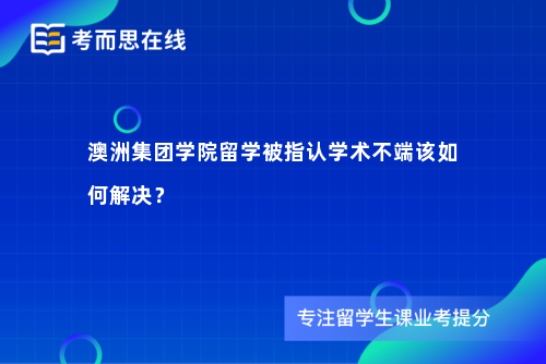 澳洲集团学院留学被指认学术不端该如何解决？