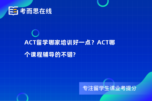 ACT留学哪家培训好一点？ACT哪个课程辅导的不错?