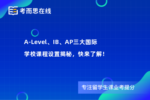 A-Level、IB、AP三大国际学校课程设置揭秘，快来了解！