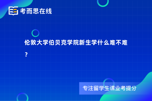 伦敦大学伯贝克学院新生学什么难不难？