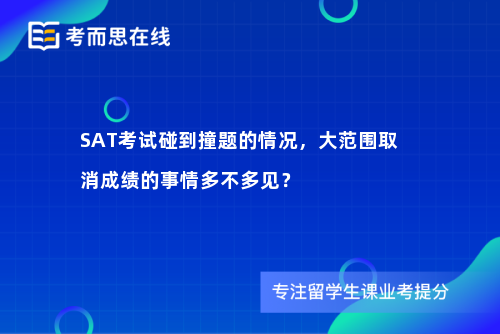 SAT考试碰到撞题的情况，大范围取消成绩的事情多不多见？