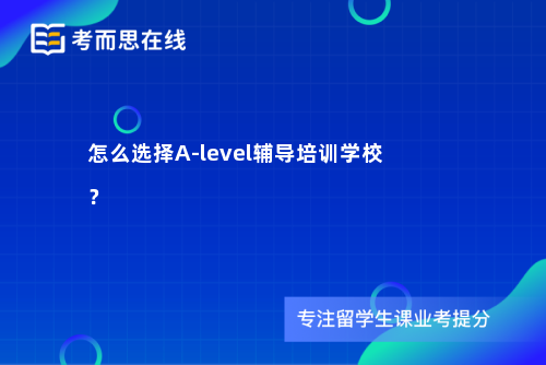 怎么选择A-level辅导培训学校？