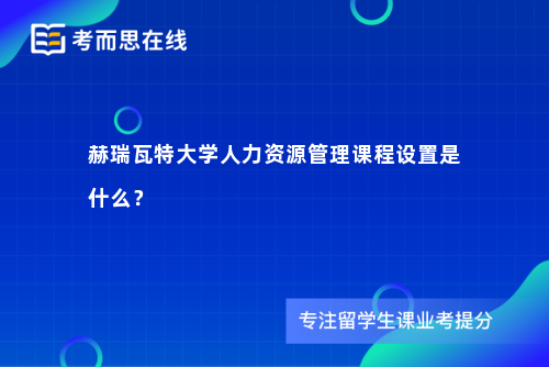 赫瑞瓦特大学人力资源管理课程设置是什么？