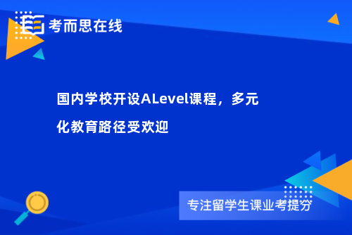 国内学校开设ALevel课程，多元化教育路径受欢迎
