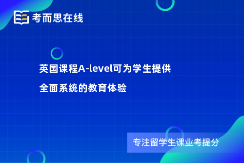 英国课程A-level可为学生提供全面系统的教育体验
