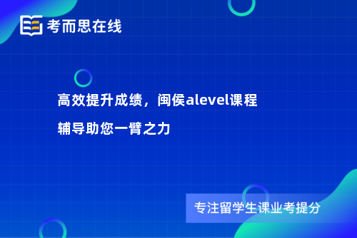 高效提升成绩，闽侯alevel课程辅导助您一臂之力