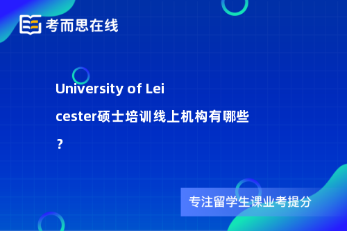 University of Leicester硕士培训线上机构有哪些？