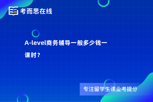 A-level商务辅导一般多少钱一课时？