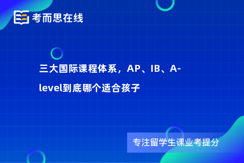 三大国际课程体系，AP、IB、A-level到底哪个适合孩子