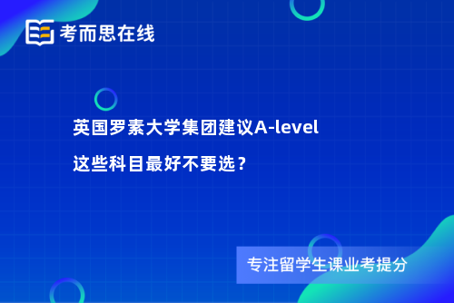 英国罗素大学集团建议A-level这些科目最好不要选？