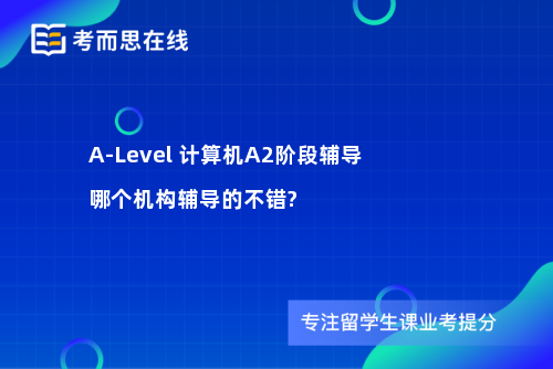 A-Level 计算机A2阶段辅导哪个机构辅导的不错?