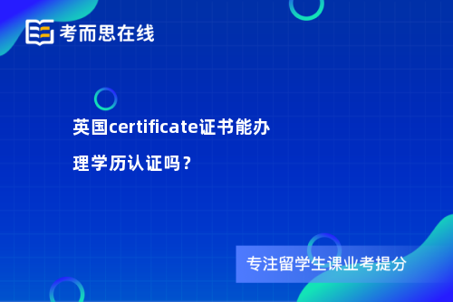 英国certificate证书能办理学历认证吗？