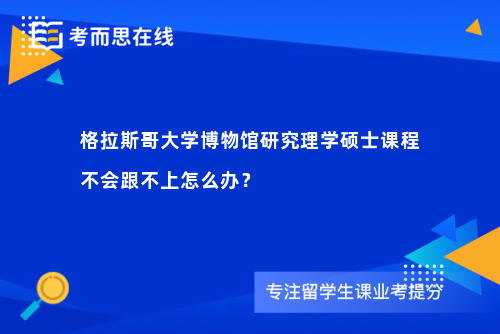 格拉斯哥大学博物馆研究理学硕士课程不会跟不上怎么办？