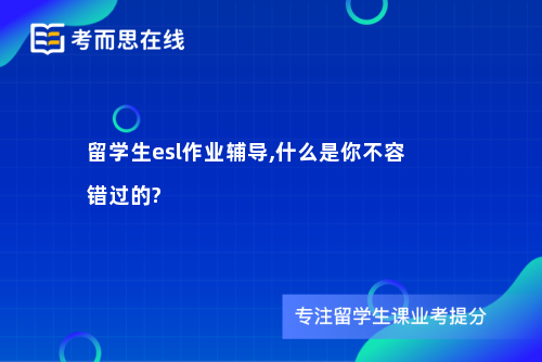 留学生esl作业辅导,什么是你不容错过的?