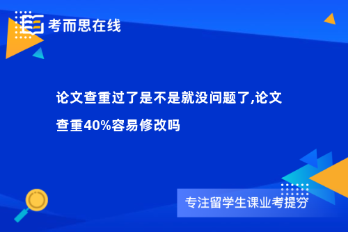 论文查重过了是不是就没问题了,论文查重40%容易修改吗