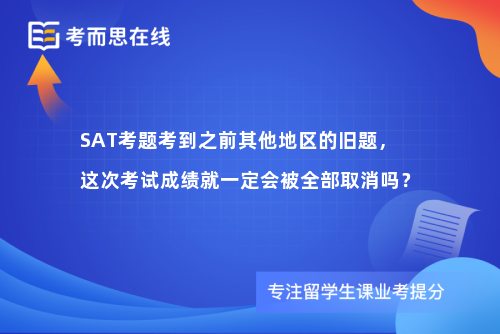 SAT考题考到之前其他地区的旧题，这次考试成绩就一定会被全部取消吗？