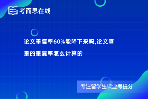 论文重复率60%能降下来吗,论文查重的重复率怎么计算的