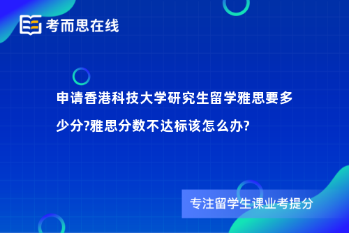 申请香港科技大学研究生留学雅思要多少分?雅思分数不达标该怎么办?