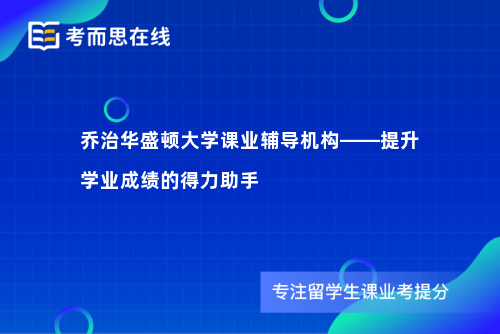 乔治华盛顿大学课业辅导机构——提升学业成绩的得力助手