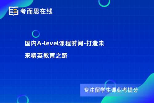 国内A-level课程时间-打造未来精英教育之路