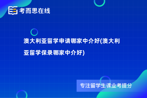 澳大利亚留学申请哪家中介好(澳大利亚留学保录哪家中介好)
