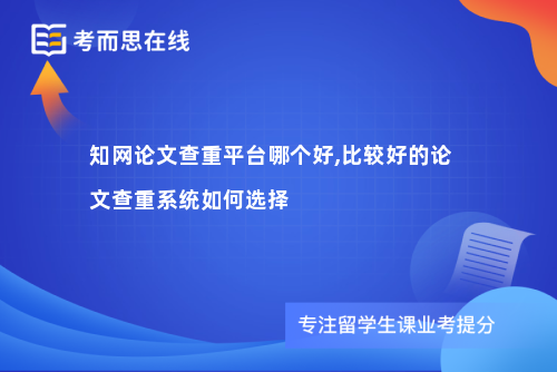 知网论文查重平台哪个好,比较好的论文查重系统如何选择