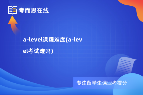 a-level课程难度(a-level考试难吗)