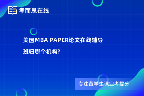 美国MBA PAPER论文在线辅导班归哪个机构?