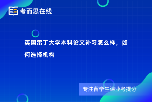 英国雷丁大学本科论文补习怎么样，如何选择机构