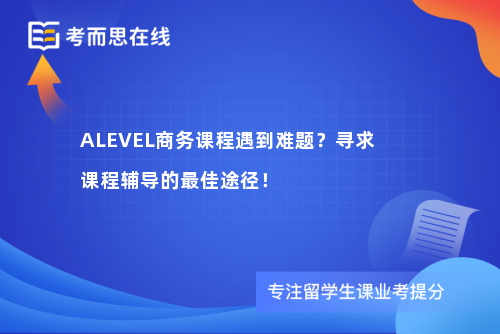 ALEVEL商务课程遇到难题？寻求课程辅导的最佳途径！