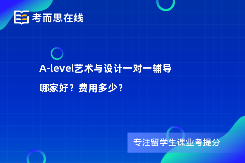 A-level艺术与设计一对一辅导哪家好?费用多少? A-level艺术与设计一对一辅导哪家好?费用多少?