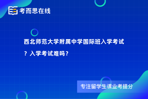 西北师范大学附属中学国际班入学考试？入学考试难吗？