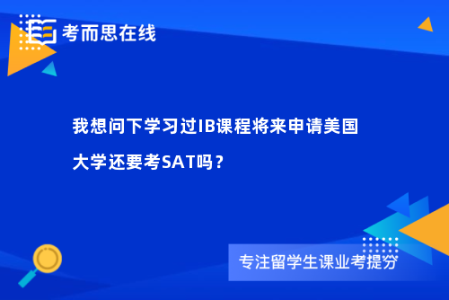 我想问下学习过IB课程将来申请美国大学还要考SAT吗？