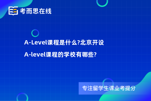 A-Level课程是什么?北京开设A-level课程的学校有哪些?