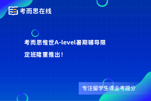 考而思惟世A-level暑期辅导限定班隆重推出！