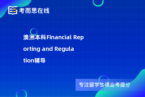 澳洲本科Financial Reporting and Regulation辅导