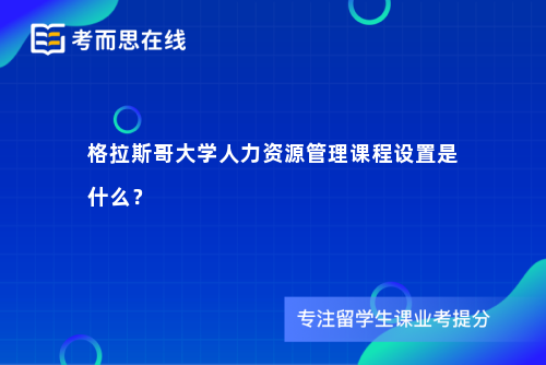 格拉斯哥大学人力资源管理课程设置是什么？