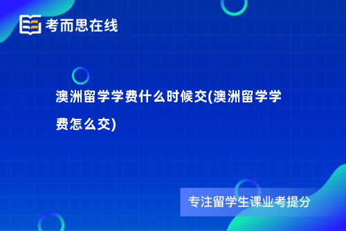 澳洲留学学费什么时候交(澳洲留学学费怎么交)