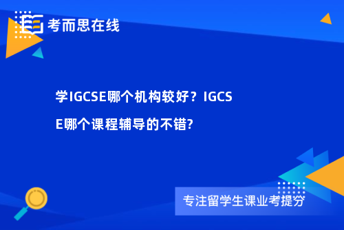 学IGCSE哪个机构较好？IGCSE哪个课程辅导的不错?