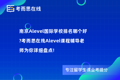 南京Alevel国际学校排名哪个好?考而思在线Alevel课程辅导老师为你详细盘点!