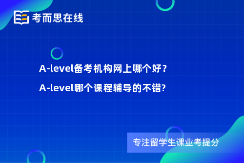 A-level备考机构网上哪个好？A-level哪个课程辅导的不错?