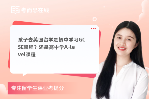 孩子去英国留学是初中学习GCSE课程？还是高中学A-level课程