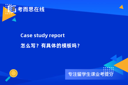 Case study report怎么写？有具体的模板吗？