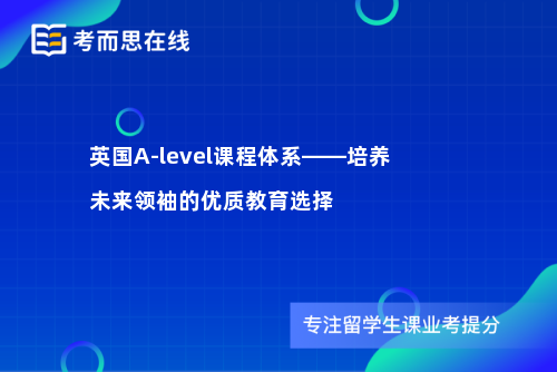 英国A-level课程体系——培养未来领袖的优质教育选择