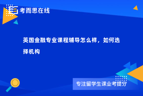 英国金融专业课程辅导怎么样，如何选择机构