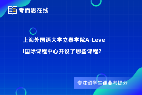 上海外国语大学立泰学院A-Level国际课程中心开设了哪些课程？