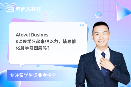 Alevel Business课程学习起来很吃力，辅导能化解学习困局吗？