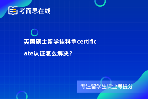 英国硕士留学挂科拿certificate认证怎么解决？