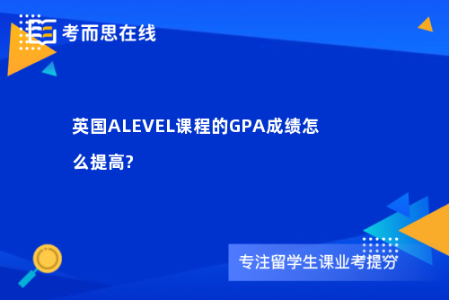 英国ALEVEL课程的GPA成绩怎么提高?