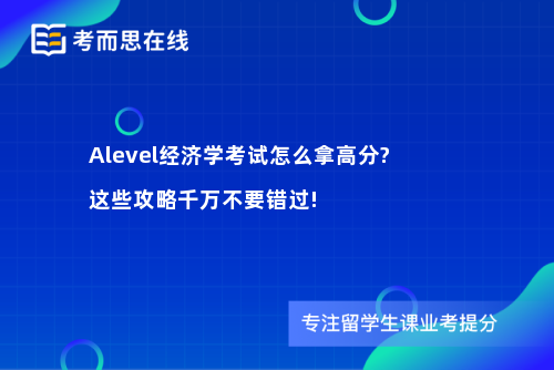 Alevel经济学考试怎么拿高分?这些攻略千万不要错过!